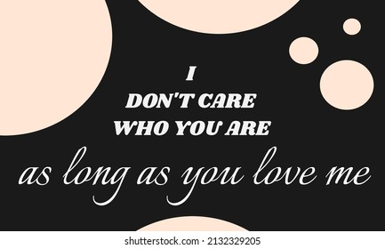 I don't care who you are. As long as you love me. For poster, card, gift, tshirt, merch, or other printing press. Motivation quote.