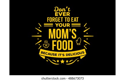dont ever forget to eat your mom's food because it's delicious