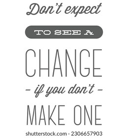 Don't Expect To Be a Change if You Don't Make One