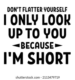 Don't Flatter Yourself Only Look Up To You Because I'm Short

Trending vector quote on white background for t shirt, mug, stickers etc.