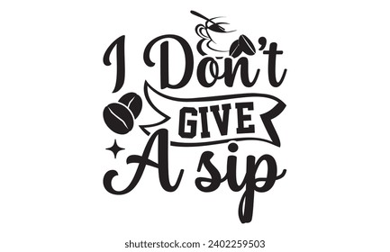 I Don't Give A Sip- Coffee t- shirt design, Hand drawn vintage illustration with hand-lettering and decoration elements, Illustration for bags, posters, cards