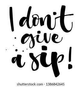 I don't give a sip! Funny hand draw modern calligraphy quote logo for posters, cards, invitations, t-shirts, prints, social media sources, bar or restaurant wall art, bags, souvenirs