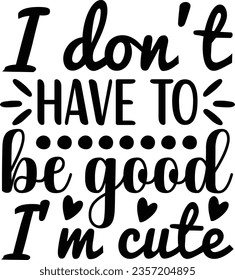 I don't have to be good I'm cute svg design, Cuttie vector file