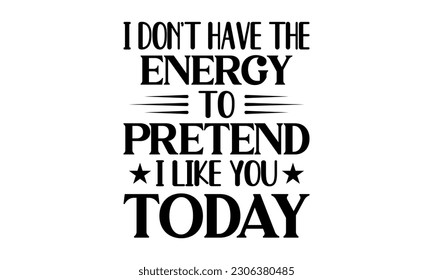 I Don't Have The Energy To Pretend I Like You Today Vector And Clip Art