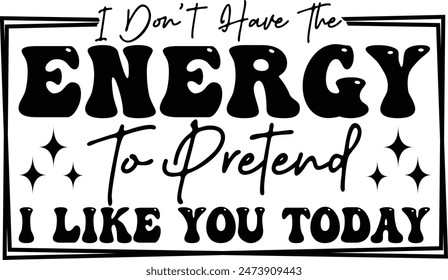 I Don't Have The Energy To Pretend I Like You Today, Sarcastic Quote Typographic Illustration, Funny Saying t shirt design