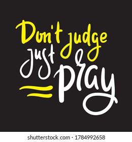 Don't judge, just pray -inspire motivational religious quote. Hand drawn beautiful lettering. Print for inspirational poster, t-shirt, bag, cups, card, flyer, sticker, badge. Cute funny vector writing