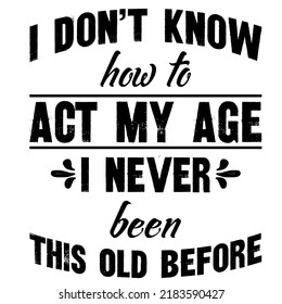 I Don't Know How To Act My Age I Never Been This Old Beforeis a vector design for printing on various surfaces like t shirt, mug etc. 
