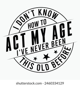 I Don't Know how To Act My Age I've Never Been This Old Before, Funny Men, Quotes , Old Man