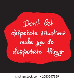 Don't let desperate situations make you do desperate things - handwritten motivational quote. Print for inspiring poster, t-shirt, bag, cups, greeting postcard, flyer, sticker. Simple vector sign
