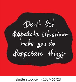 Don't let desperate situations make you do desperate things - handwritten motivational quote. Print for inspiring poster, t-shirt, bag, cups, greeting postcard, flyer, sticker. Simple vector sign