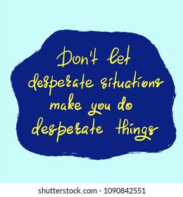 Don't let desperate situations make you do desperate things - handwritten motivational quote. Print for inspiring poster, t-shirt, bag, cups, greeting postcard, flyer, sticker. Simple vector sign