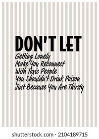 "Don't Let Getting Lonely Make You Reconnect With Toxic People You Shouldn't Drink Poison Just Because You Are Thirsty". Inspirational and Motivational Quotes Vector.