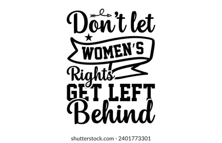 Don't Let Women’s Rights Get Left Behind- Women Empowerment t- shirt design, Hand drawn lettering phrase, Illustration for prints on t-shirts and bags, posters, cards, Vector illustration Template.