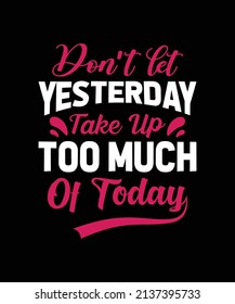 DON'T LET YESTERDAY TAKE UP TOO MUCH OF TODAY 