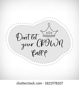 Don't let your crown fall. Quote with with sticker frame. Vector lettering. Inspirational, motivational banner quotes for photo overlays, greeting cards, t-shirt print, posters.