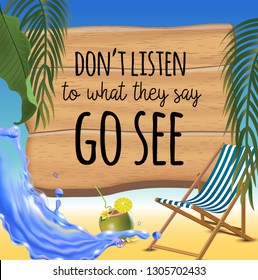 Don't listen to what they say go see typography inscription with parasol, chaise launge and coconut coctail on beach background. Realistic sun flare.