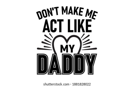 Don't Make Me Act like my Daddy - Father's day Vector for T-shirt Design