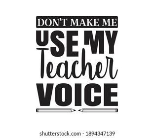 Don't make me use my teacher voice Printable Vector Illustration. typography t-shirt graphics, typography art lettering composition design.