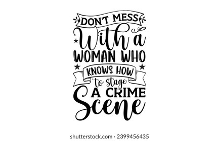 Don't Mess With A Woman Who Knows How To Stage A Crime Scene- True Crime t- shirt design, Hand drawn lettering phrase, for Cutting Machine, Silhouette Cameo, Cricut Vector illustration Template. svg