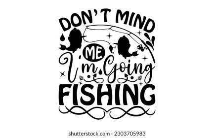 Don't Mind Me I'm Going Fishing - Fishing SVG Design, Calligraphy graphic design, t-shirts, bags, posters, cards, Mug and EPS, for Cutting Machine, Silhouette Cameo, Cricut.
