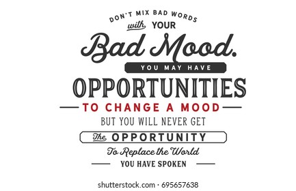 Dont mix bad words with your bad mood. You may have many opportunities to change a mood but you will never get the opportunity to replace the words you have spoken
