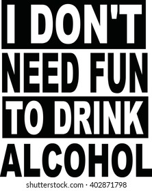 I don't need fun to drink alcohol