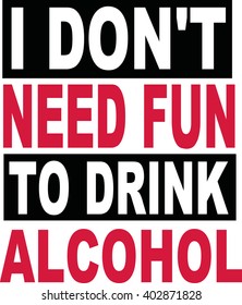 I don't need fun to drink alcohol beer