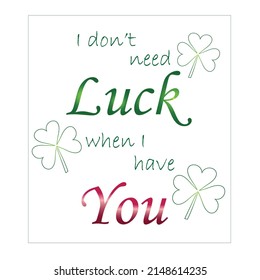 I don't need Luck when I have You, clover, St Patrick's Day, quote isolated on white background.