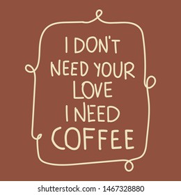 I don't need your love i need coffee. Funny quote. Hand drawn vector lettering illustration 