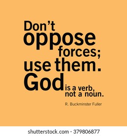 "Don't oppose forces; use them. God is a verb, not a noun." R. Buckminster Fuller