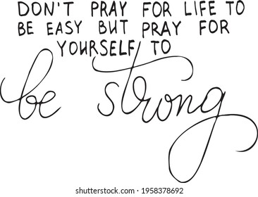 Don't pray for life to be easy but pray for yourself to be strong. Inspirational, motivational, positive quote to t-shirts, post cards, mugs, etc. Hand written