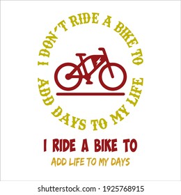 I don't ride a bike to add days to my life I ride a bike to add life to my days. text base t-shirt design. typography t-shirt design 