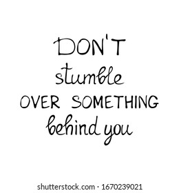 Don`t stumble over something behind you lettering. Black text on white background. Vector wording design for print, poster, card, flyer, T shirt, sticker. Psychology and Philosophy motivation Concept