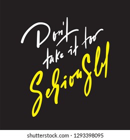 Don't take it too seriously - inspire and motivational quote. Hand drawn beautiful lettering. Print for inspirational poster, t-shirt, bag, cups, card, flyer, sticker, badge. Cute original vector sign