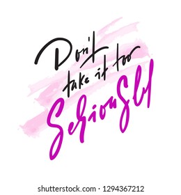 Don't take it too seriously - inspire and motivational quote. Hand drawn beautiful lettering. Print for inspirational poster, t-shirt, bag, cups, card, flyer, sticker, badge. Cute original vector sign