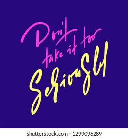 Don't take it too seriously - inspire and motivational quote. Hand drawn beautiful lettering. Print for inspirational poster, t-shirt, bag, cups, card, flyer, sticker, badge. Cute original vector sign