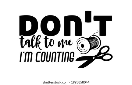 Don't talk to me I'm counting -Knitting t shirts design, Hand drawn lettering phrase, Calligraphy t shirt design, Isolated on white background, svg Files for Cutting Cricut and Silhouette, EPS 10