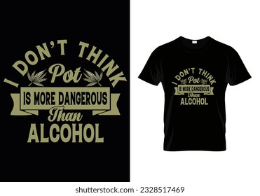 I DON'T THINK POT IS MORE DANGEROUS THAN ALCOHOL QUOTES CANNABIS T SHIRT DESIGN