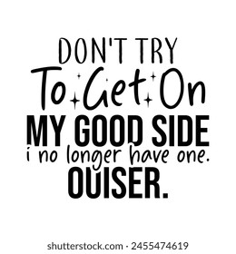 Don't Try To Get On My Good Side i no longer have one. ouiser