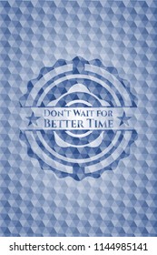 Don't Wait for Better Time blue badge with geometric pattern.