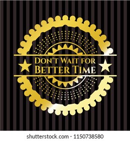 Don't Wait for Better Time gold shiny emblem