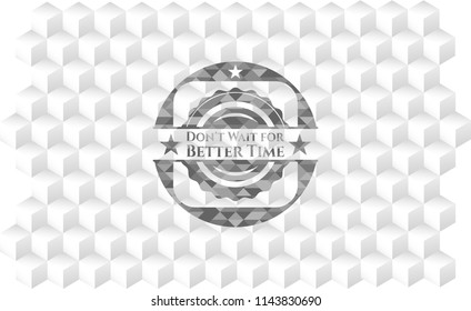 Don't Wait for Better Time grey badge with geometric cube white background