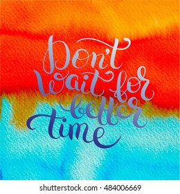 Don't wait for better time hand written motivation inscription positive thinking, lettering quote poster vector illustration on bright watercolor background