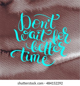 Don't wait for better time hand written motivation inscription positive thinking, lettering quote poster vector illustration on bright watercolor background