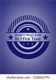 Don't Wait for Better Time jean or denim emblem or badge background