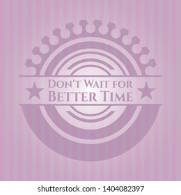Don't Wait for Better Time realistic pink emblem. Vector Illustration. Detailed.