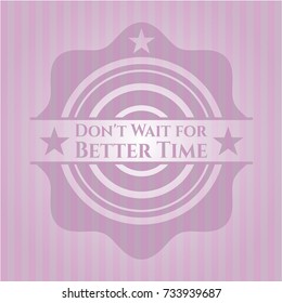 Don't Wait for Better Time realistic pink emblem
