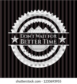 Don't Wait for Better Time silver badge