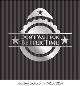 Don't Wait for Better Time silver emblem or badge