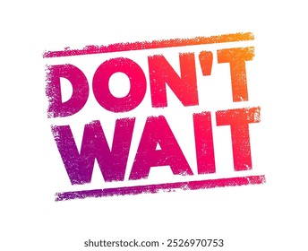 Don't Wait - is an imperative sentence that means to take action immediately rather than delaying or procrastinating, text concept stamp